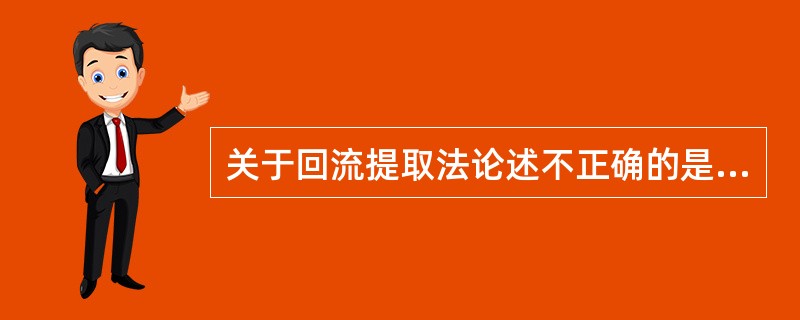 关于回流提取法论述不正确的是A、使用有机溶剂B、溶剂循环使用C、浸提液受热时间较