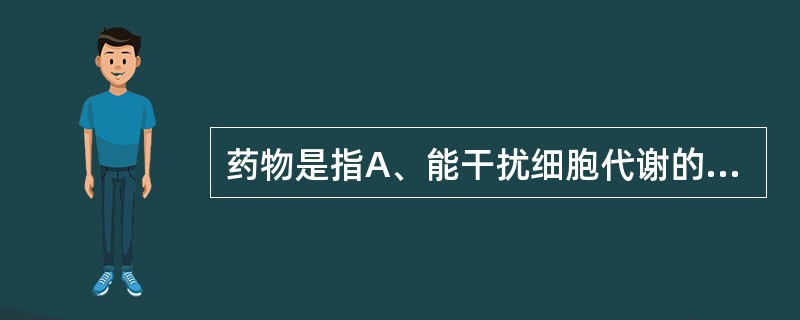 药物是指A、能干扰细胞代谢的化学物质B、能影响细胞功能的化学物质C、能改变细胞形