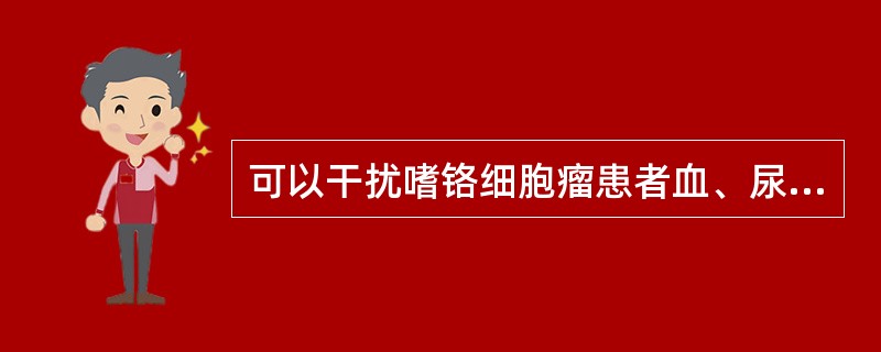 可以干扰嗜铬细胞瘤患者血、尿儿茶酚胺测定结果的有