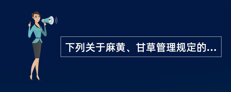 下列关于麻黄、甘草管理规定的论述,错误的是A、国家加强对甘草、麻黄的科学研究和技