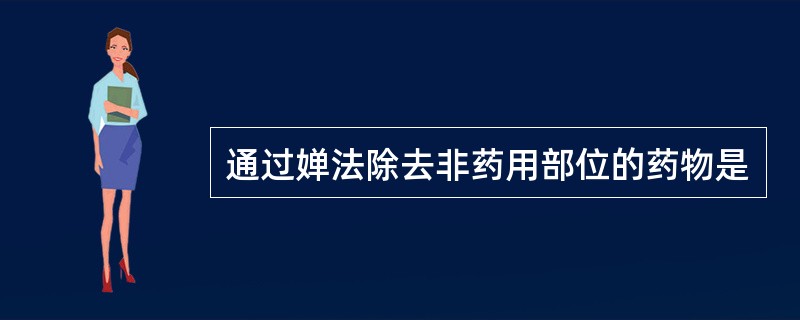 通过婵法除去非药用部位的药物是