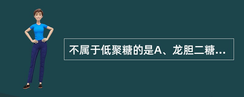 不属于低聚糖的是A、龙胆二糖B、蔗糖C、麦芽糖D、槐糖E、果糖