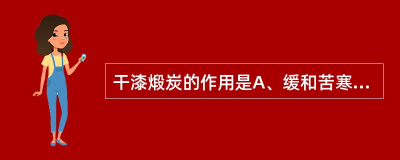 干漆煅炭的作用是A、缓和苦寒之性B、缓和辛散之性C、产生活血作用D、降低毒性和刺