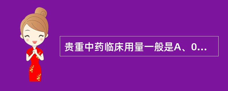 贵重中药临床用量一般是A、0.03~0.6gB、0.3~1gC、1~3gD、3~