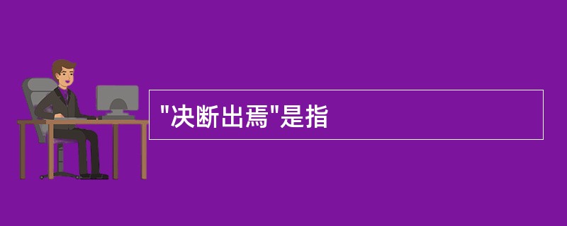 "决断出焉"是指