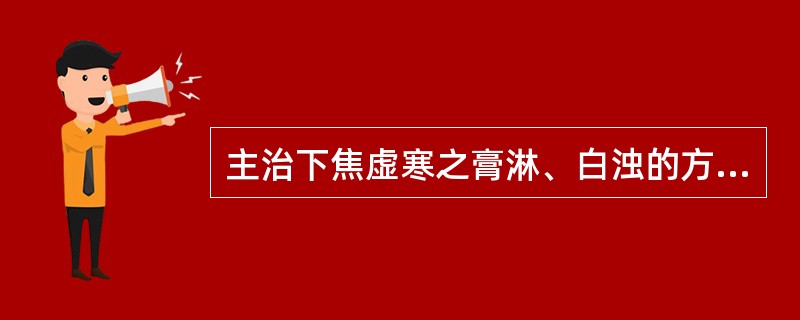 主治下焦虚寒之膏淋、白浊的方剂是A、萆薢分清饮B、肾着汤C、缩泉丸D、肾气丸E、