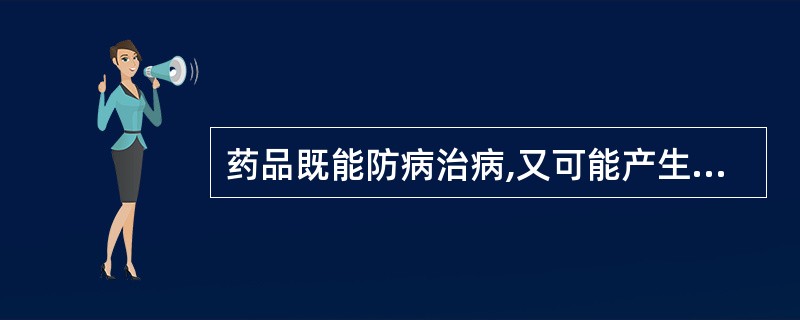 药品既能防病治病,又可能产生不良反应,体现了药品的