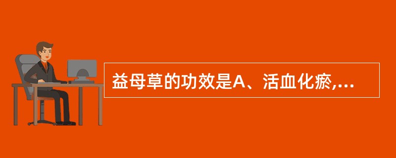 益母草的功效是A、活血化瘀,止咳平喘,润肠通便B、活血调经,利水消肿,清热解毒C