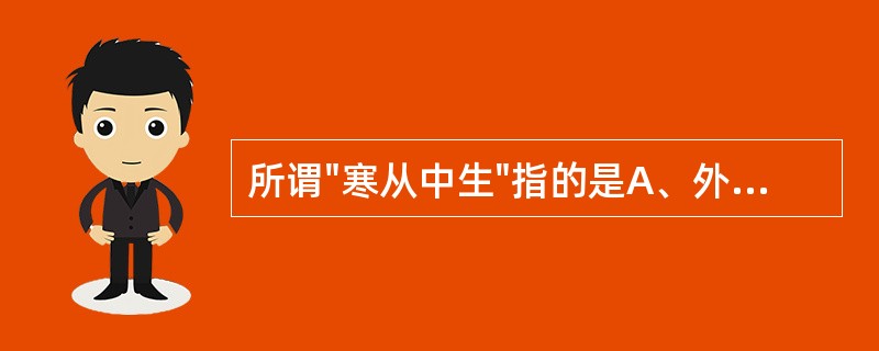 所谓"寒从中生"指的是A、外感寒邪,影响脏腑功能B、寒邪直中脏腑C、恣食生冷,内