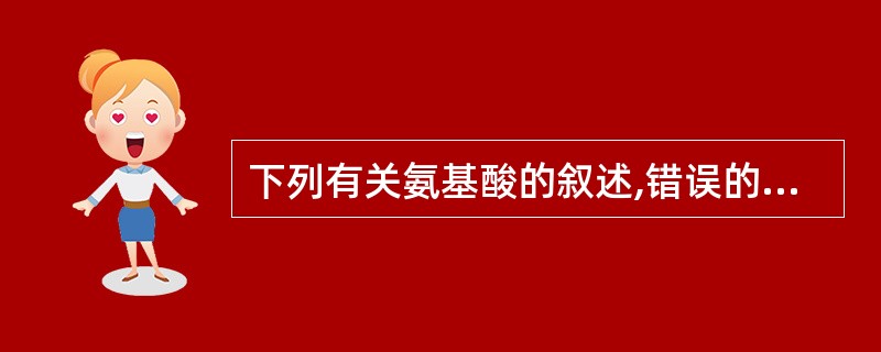 下列有关氨基酸的叙述,错误的是A、氨基酸为无色结晶B、具有高熔点C、多数氨基酸易