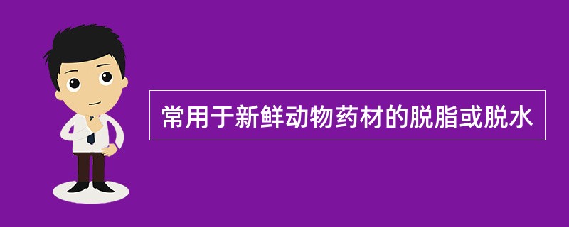 常用于新鲜动物药材的脱脂或脱水