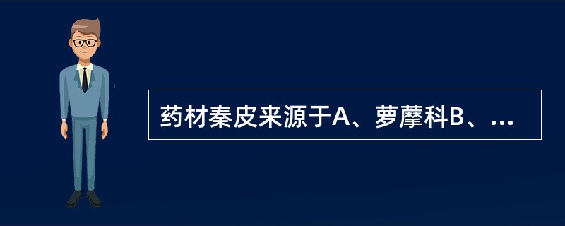 药材秦皮来源于A、萝藦科B、毛莨科C、木犀科D、樟科E、木兰科