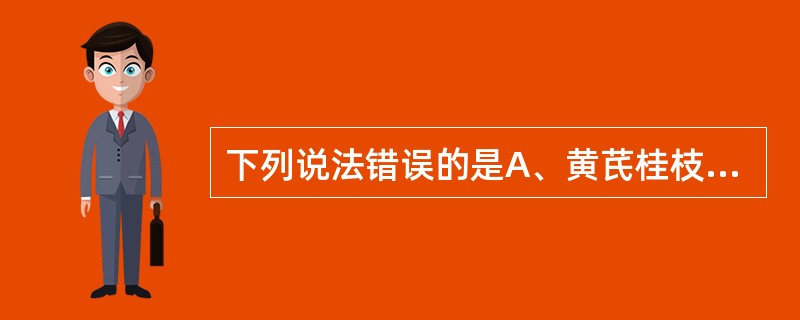 下列说法错误的是A、黄芪桂枝五物汤和当归四逆汤均由桂枝汤化裁而来B、黄芪桂枝五物