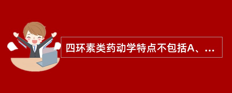 四环素类药动学特点不包括A、多价阳离子影响吸收B、饭后服药影响吸收C、胃液酸度影