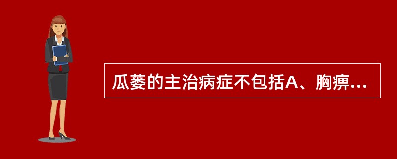 瓜蒌的主治病症不包括A、胸痹结胸B、热痰咳喘C、肺痈肠痈D、小儿惊风E、肠燥便秘