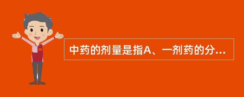 中药的剂量是指A、一剂药的分量B、单味药物儿童1日量C、单味药鲜品剂量D、单味药