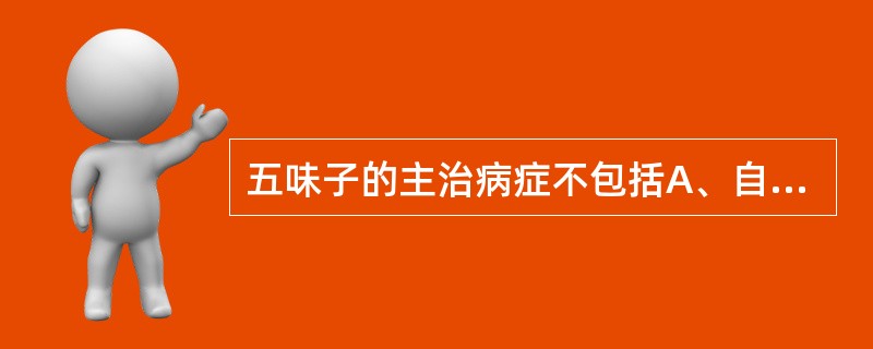 五味子的主治病症不包括A、自汗、盗汗B、久泻不止C、久咳、虚喘D、遗精、滑精E、