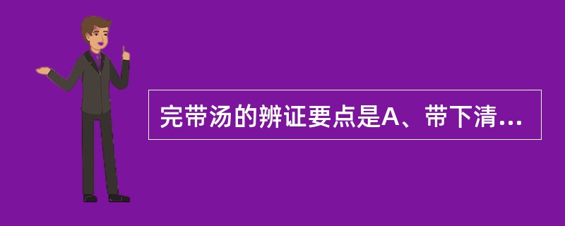 完带汤的辨证要点是A、带下清稀色白,舌淡苔白,脉缓或濡弱B、带下稠黏腥臭,舌红苔