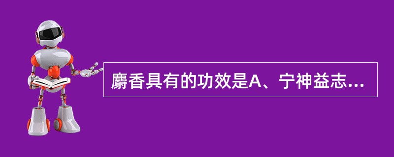 麝香具有的功效是A、宁神益志B、凉肝息风C、清热解毒D、活血通经E、化湿和胃 -