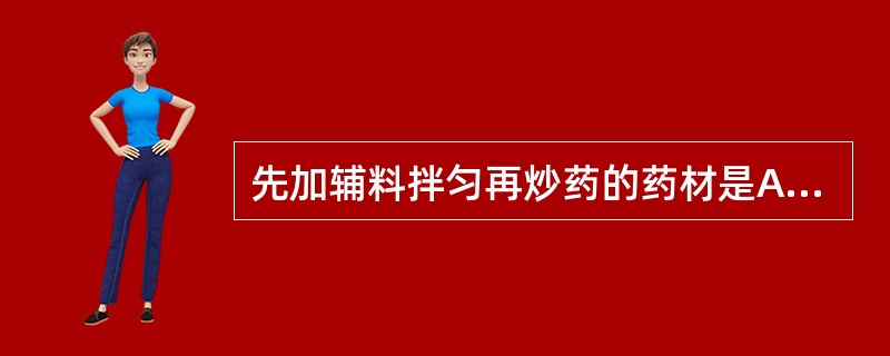 先加辅料拌匀再炒药的药材是A、盐知母B、醋乳香C、姜厚朴D、盐车前子E、油炙淫羊