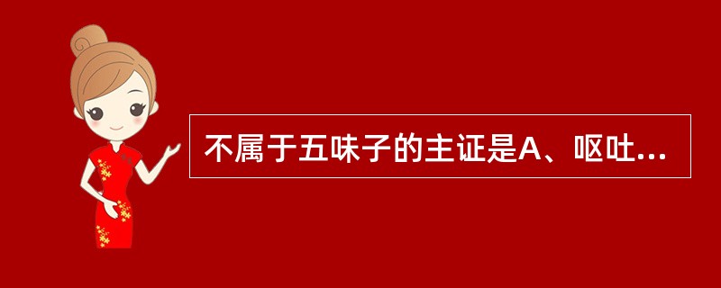 不属于五味子的主证是A、呕吐反胃B、遗精,滑精C、久咳,虚喘D、自汗,盗汗E、心
