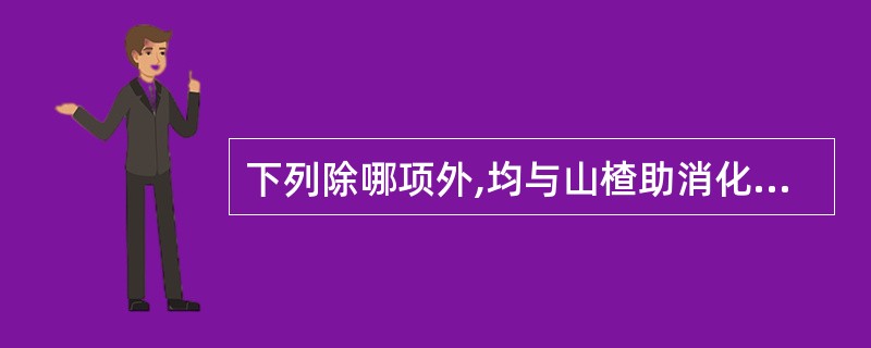 下列除哪项外,均与山楂助消化作用有关A、调节胃肠功能B、促进胃中消化液分泌C、含