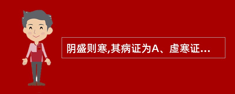 阴盛则寒,其病证为A、虚寒证B、假热证C、寒热错杂证D、实寒证E、真热假寒证 -