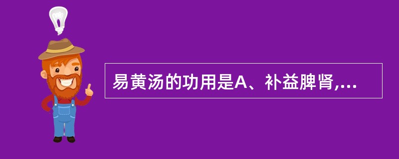 易黄汤的功用是A、补益脾肾,清热祛湿止带B、补益肺肾,清热祛湿止带C、补益肝肾,