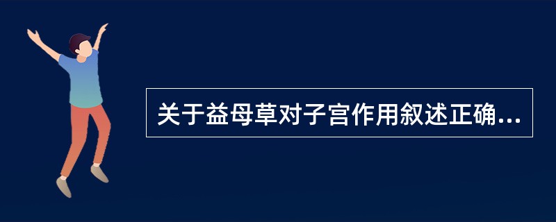 关于益母草对子宫作用叙述正确的是A、益母草煎剂对子宫平滑肌有抑制作用B、益母草水