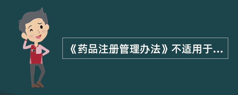 《药品注册管理办法》不适用于A、药品注册监督管理B、药品生产申请C、药品进口申请