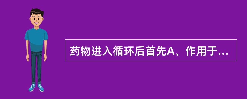 药物进入循环后首先A、作用于靶器官B、在肝脏代谢C、与血浆蛋白不同程度结合D、在