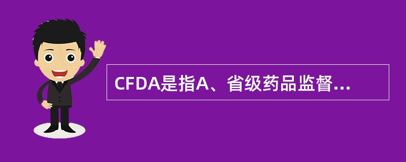 CFDA是指A、省级药品监督管理部门B、国家食品药品监督管理总局C、国家工商行政