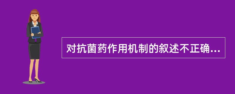 对抗菌药作用机制的叙述不正确的是A、抗叶酸代谢B、影响细菌胞浆膜的通透性C、抑制