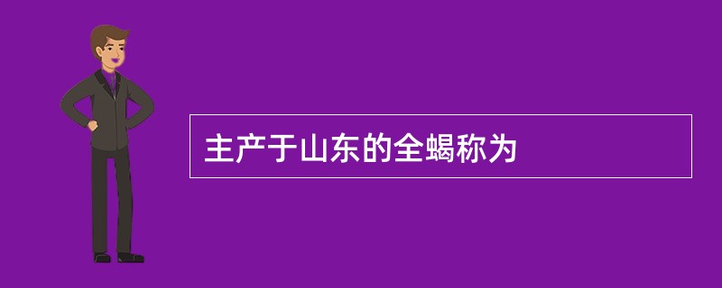 主产于山东的全蝎称为