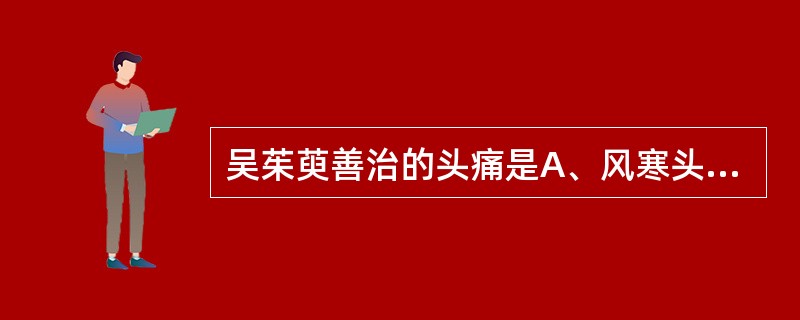 吴茱萸善治的头痛是A、风寒头痛B、鼻渊头痛C、少阴头痛D、厥阴头痛E、少阳头痛