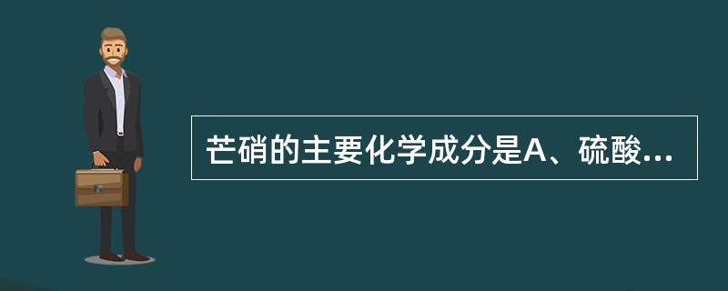 芒硝的主要化学成分是A、硫酸钠B、硫酸钙C、硫酸镁D、磷酸钠E、磷酸钙