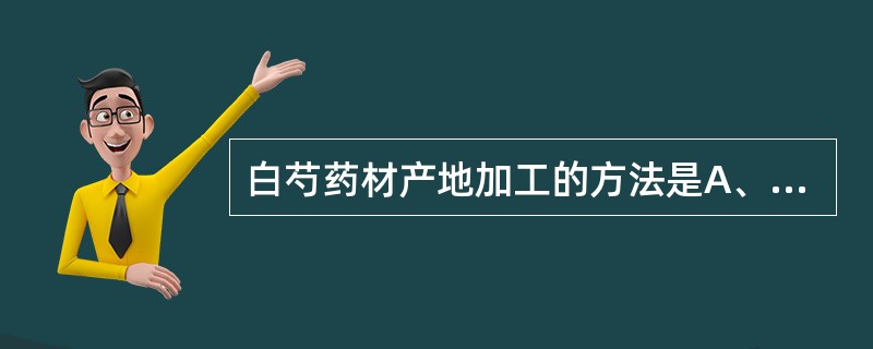 白芍药材产地加工的方法是A、去皮后晒干B、除去泥沙后烘干C、略烫后晒干D、置沸水