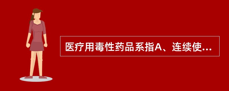 医疗用毒性药品系指A、连续使用后易产生生理依赖性,能成瘾癖的药品B、毒性剧烈、治