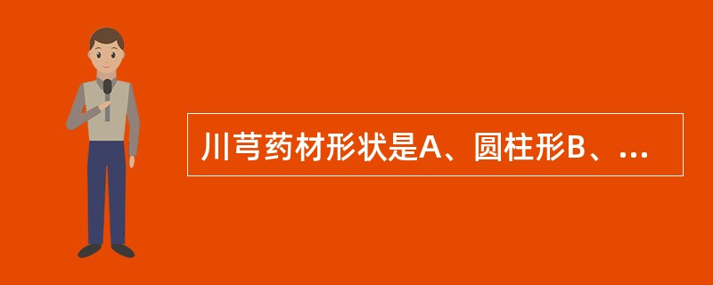 川芎药材形状是A、圆柱形B、结节状拳形团块C、扁圆形D、圆锥形E、纺锤形