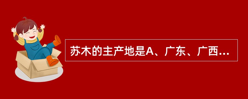 苏木的主产地是A、广东、广西、云南B、广东、福建、云南C、河南、广东、四川D、广