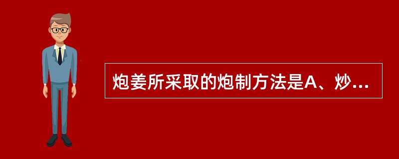 炮姜所采取的炮制方法是A、炒黄B、炒焦C、炒炭D、砂炒E、滑石粉炒