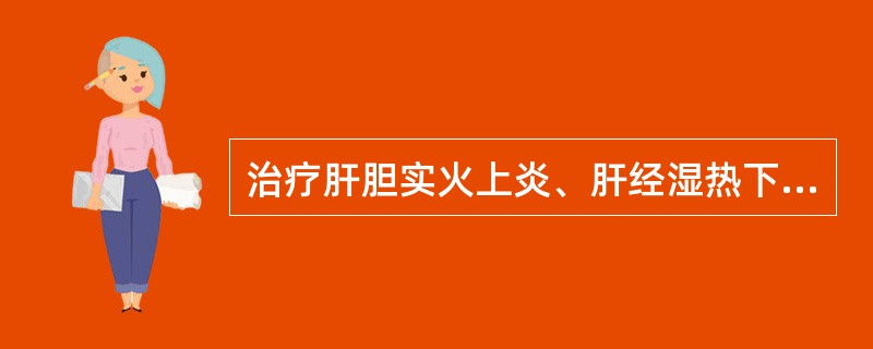 治疗肝胆实火上炎、肝经湿热下注证,应首选的方剂是A、小柴胡汤B、大柴胡汤C、普济