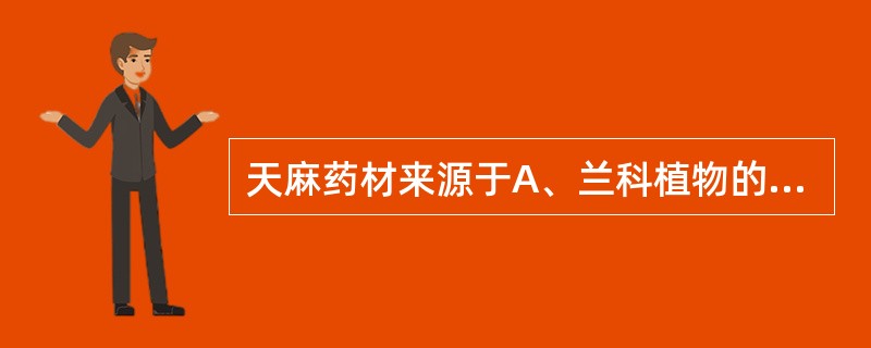 天麻药材来源于A、兰科植物的块茎B、百合科植物的块茎C、姜科植物的块茎D、兰科植