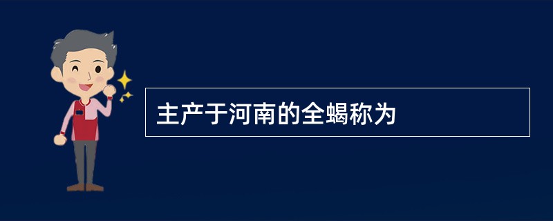 主产于河南的全蝎称为