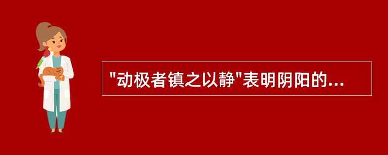 "动极者镇之以静"表明阴阳的A、相互消长B、互根互用C、阴阳平衡D、阴阳转化E、