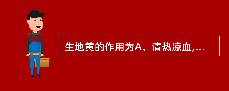 生地黄的作用为A、清热凉血,养阴生津B、清热解毒,凉血止血C、滋阴补血,益精添髓