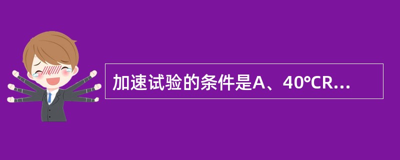 加速试验的条件是A、40℃RH75%B、50℃RH75%C、60℃RH60%D、