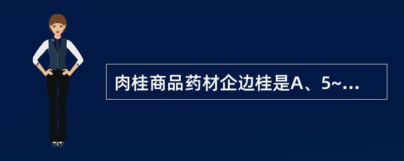 肉桂商品药材企边桂是A、5~6年生幼树的干皮自然卷曲而成B、老年树最下部近地面的