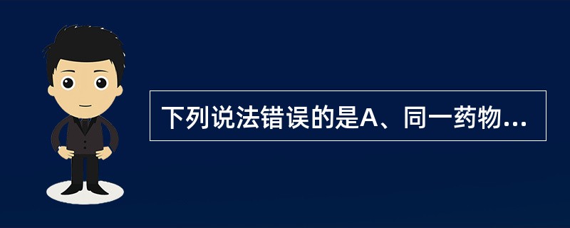 下列说法错误的是A、同一药物可有不同剂型B、不同给药途径的药物吸收速度不同C、缓