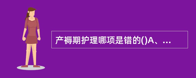 产褥期护理哪项是错的()A、产妇应预防便秘,多吃蔬菜B、产后2小时鼓励产妇下床活